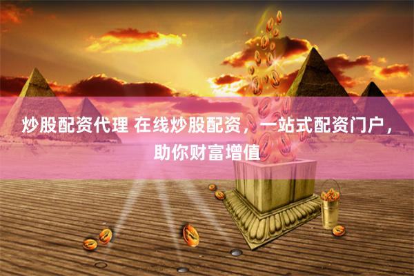 炒股配资代理 在线炒股配资，一站式配资门户，助你财富增值