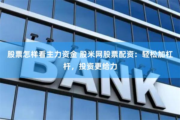 股票怎样看主力资金 股米网股票配资：轻松加杠杆，投资更给力