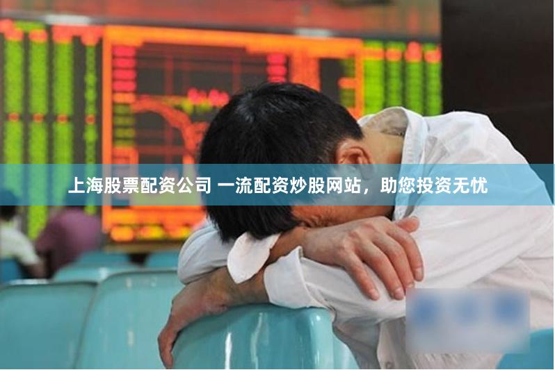 上海股票配资公司 一流配资炒股网站，助您投资无忧