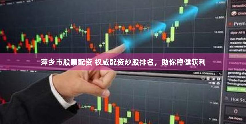 萍乡市股票配资 权威配资炒股排名，助你稳健获利