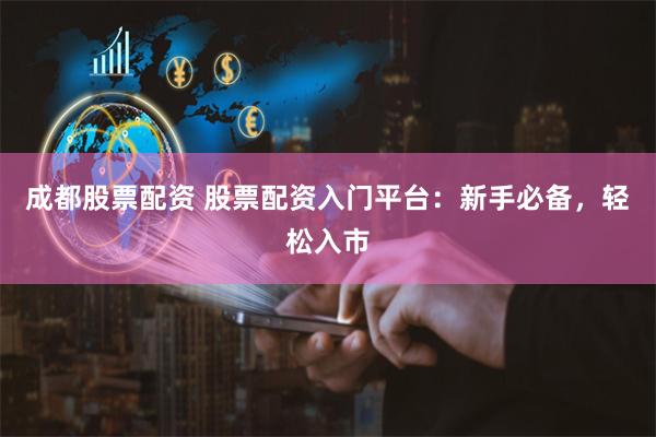 成都股票配资 股票配资入门平台：新手必备，轻松入市