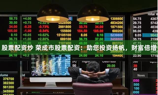 股票配资炒 荣成市股票配资：助您投资扬帆，财富倍增