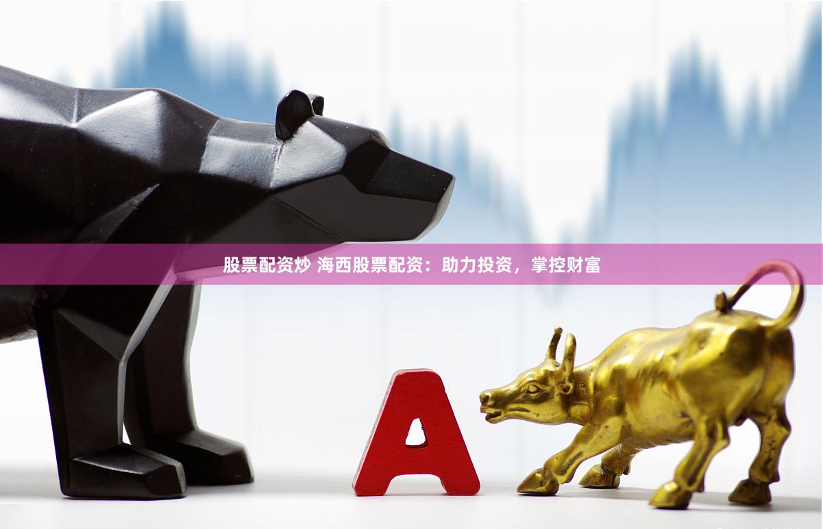 股票配资炒 海西股票配资：助力投资，掌控财富