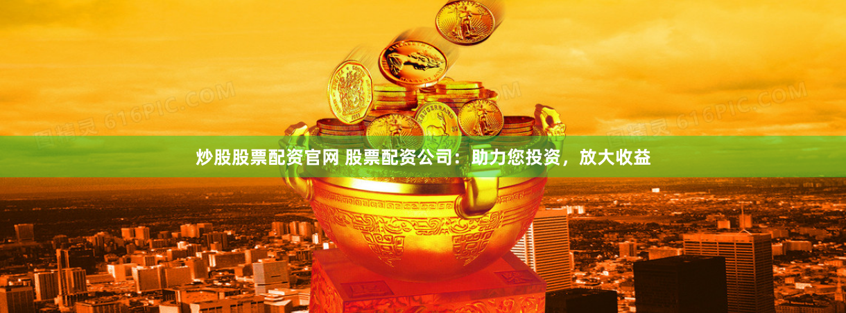 炒股股票配资官网 股票配资公司：助力您投资，放大收益