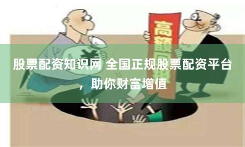 股票配资知识网 全国正规股票配资平台，助你财富增值