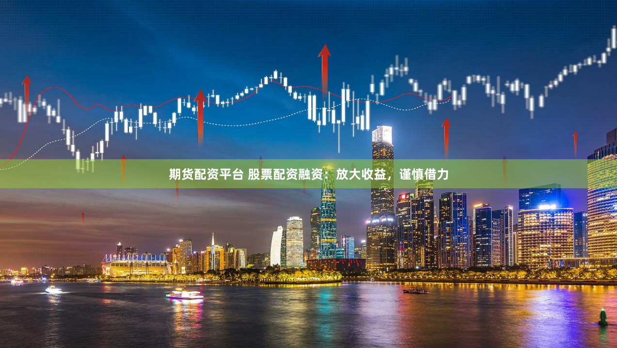期货配资平台 股票配资融资：放大收益，谨慎借力