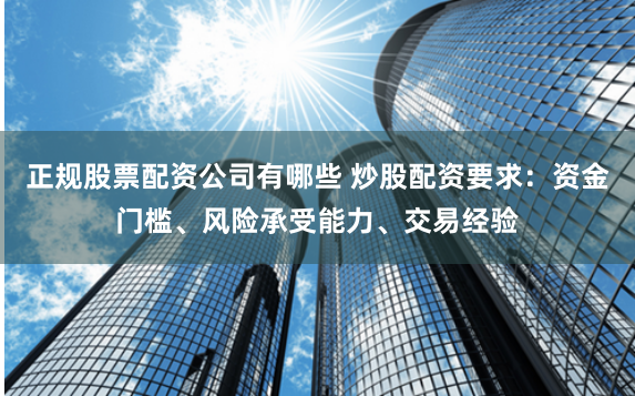 正规股票配资公司有哪些 炒股配资要求：资金门槛、风险承受能力、交易经验