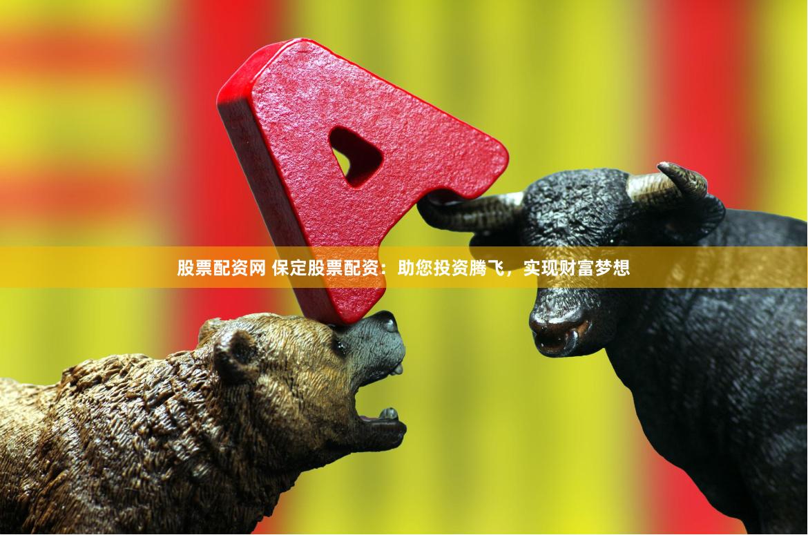 股票配资网 保定股票配资：助您投资腾飞，实现财富梦想