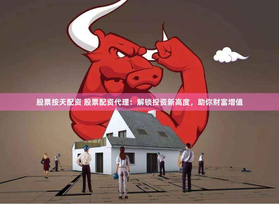 股票按天配资 股票配资代理：解锁投资新高度，助你财富增值