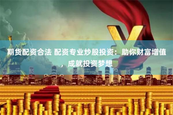 期货配资合法 配资专业炒股投资：助你财富增值，成就投资梦想