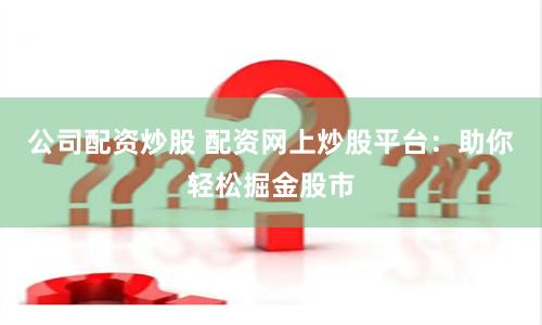 公司配资炒股 配资网上炒股平台：助你轻松掘金股市