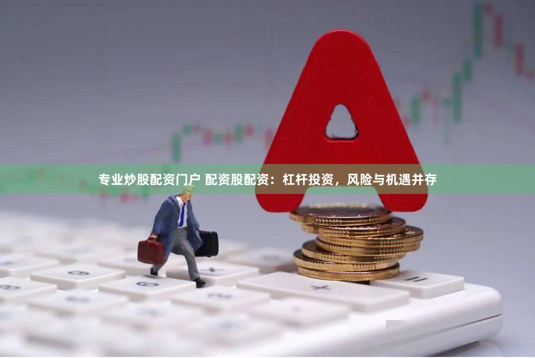 专业炒股配资门户 配资股配资：杠杆投资，风险与机遇并存