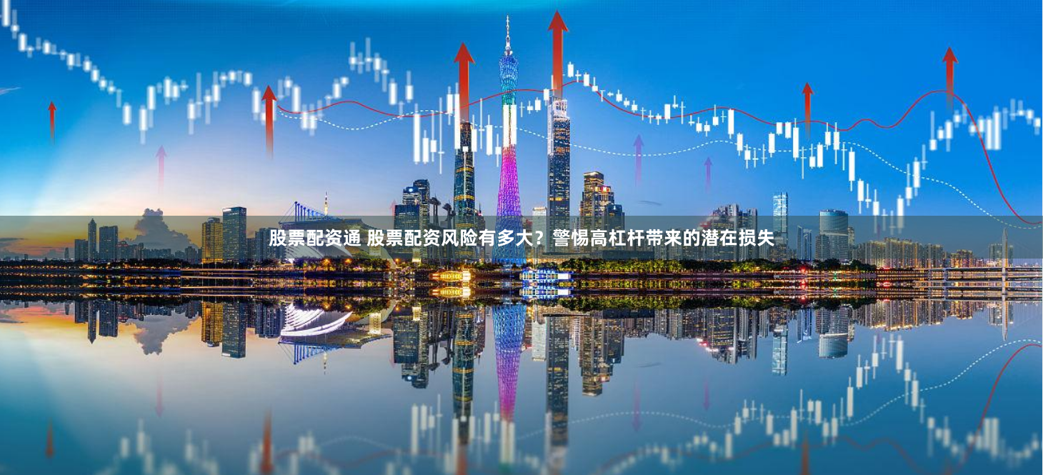 股票配资通 股票配资风险有多大？警惕高杠杆带来的潜在损失