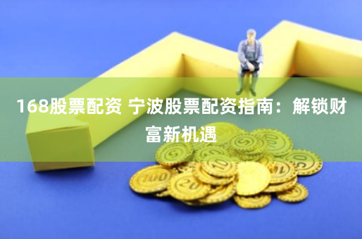 168股票配资 宁波股票配资指南：解锁财富新机遇