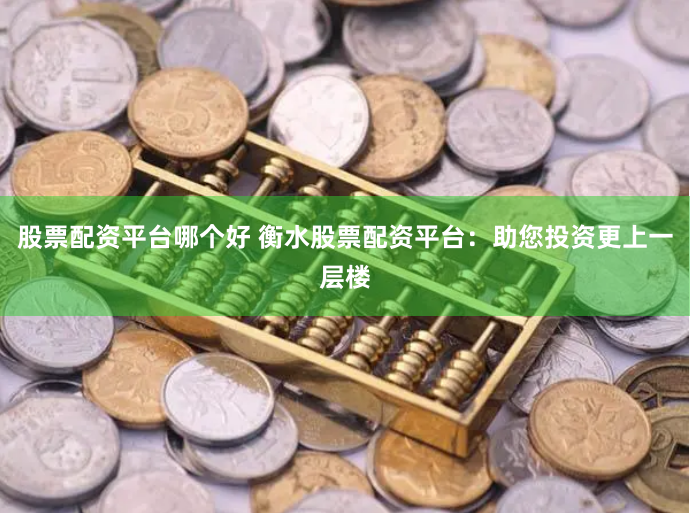 股票配资平台哪个好 衡水股票配资平台：助您投资更上一层楼