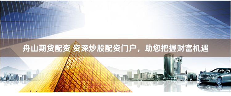 舟山期货配资 资深炒股配资门户，助您把握财富机遇