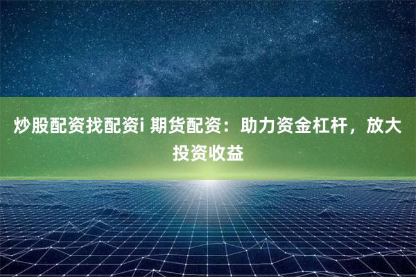 炒股配资找配资i 期货配资：助力资金杠杆，放大投资收益