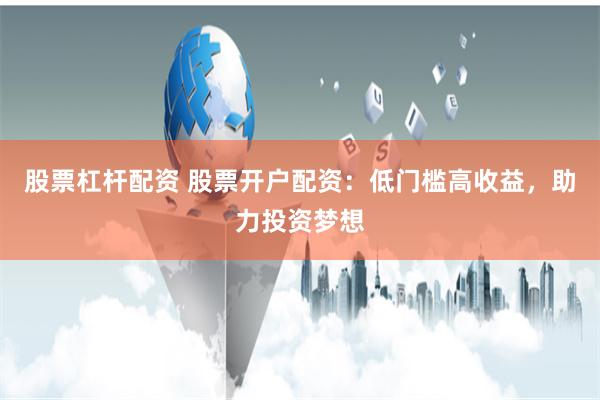 股票杠杆配资 股票开户配资：低门槛高收益，助力投资梦想