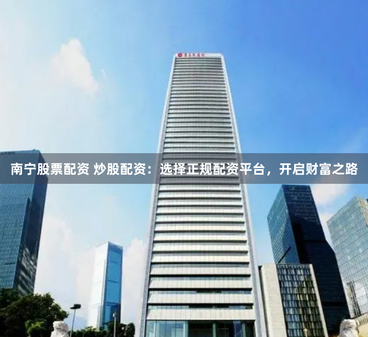 南宁股票配资 炒股配资：选择正规配资平台，开启财富之路
