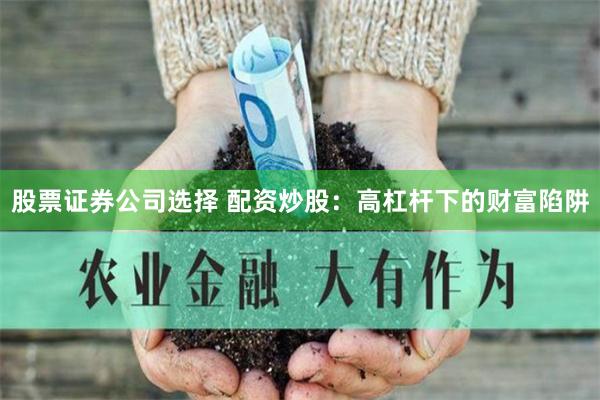 股票证券公司选择 配资炒股：高杠杆下的财富陷阱