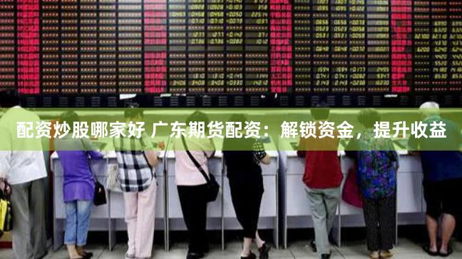 配资炒股哪家好 广东期货配资：解锁资金，提升收益