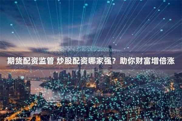 期货配资监管 炒股配资哪家强？助你财富增倍涨