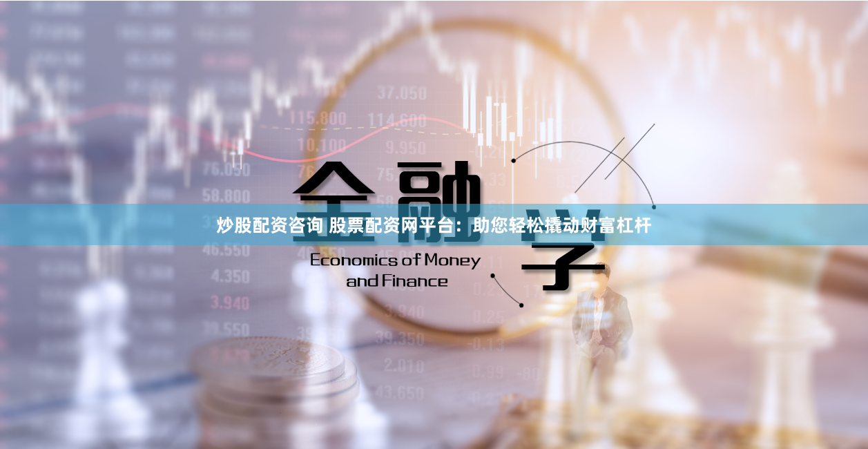 炒股配资咨询 股票配资网平台：助您轻松撬动财富杠杆