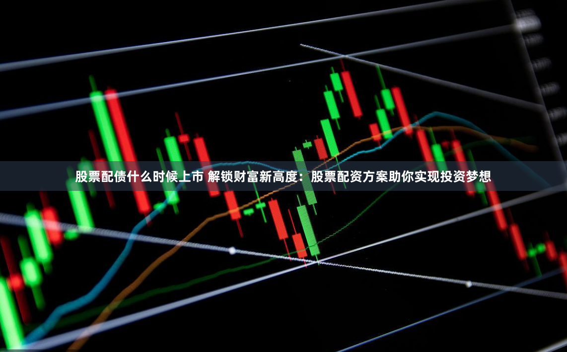 股票配债什么时候上市 解锁财富新高度：股票配资方案助你实现投资梦想