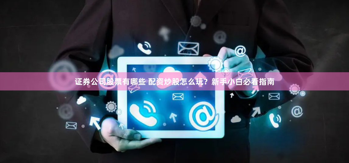 证券公司股票有哪些 配资炒股怎么玩？新手小白必看指南