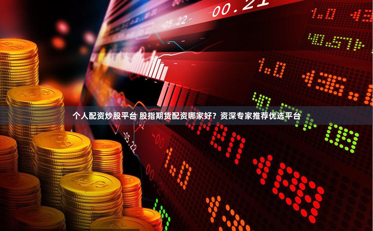 个人配资炒股平台 股指期货配资哪家好？资深专家推荐优选平台