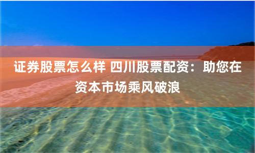 证券股票怎么样 四川股票配资：助您在资本市场乘风破浪