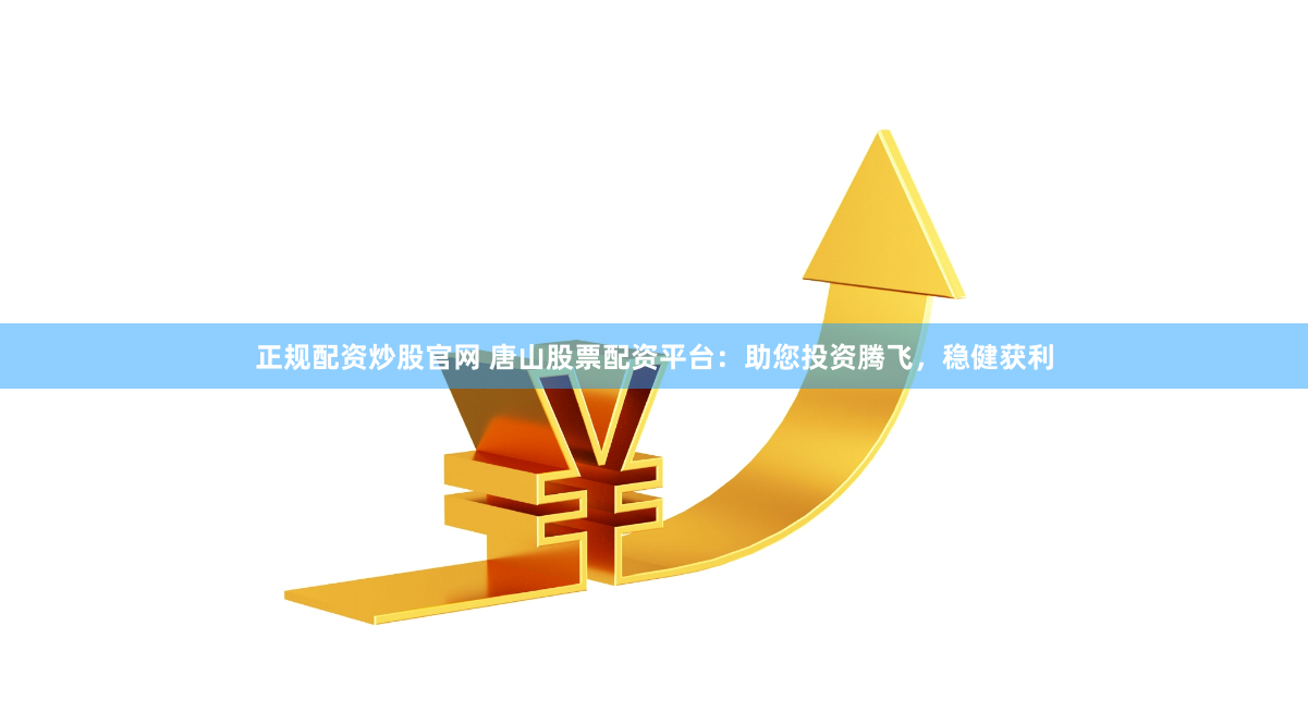 正规配资炒股官网 唐山股票配资平台：助您投资腾飞，稳健获利