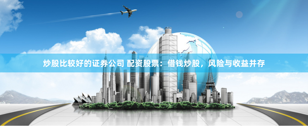 炒股比较好的证券公司 配资股票:借钱炒股,风险与收益并存