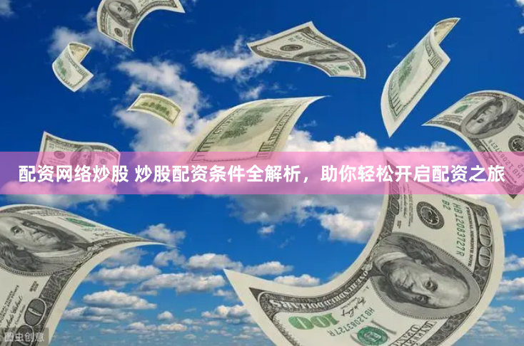 配资网络炒股 炒股配资条件全解析，助你轻松开启配资之旅