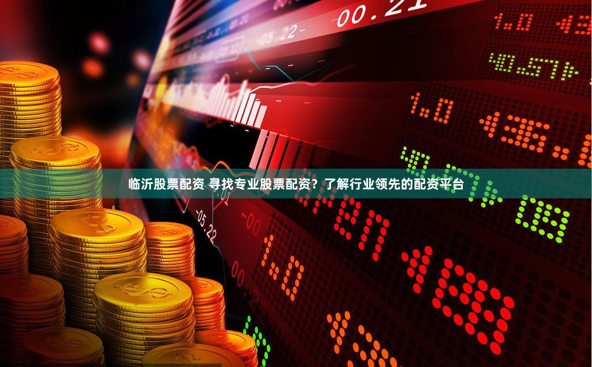 临沂股票配资 寻找专业股票配资？了解行业领先的配资平台