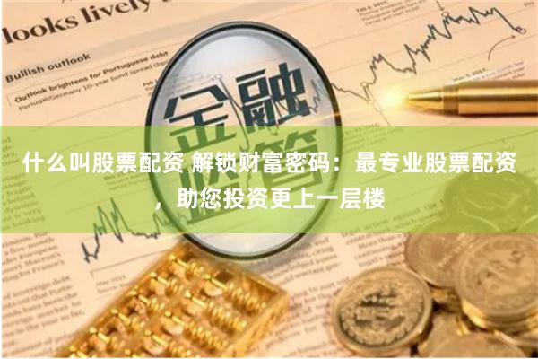 什么叫股票配资 解锁财富密码：最专业股票配资，助您投资更上一层楼