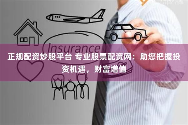 正规配资炒股平台 专业股票配资网：助您把握投资机遇，财富增值