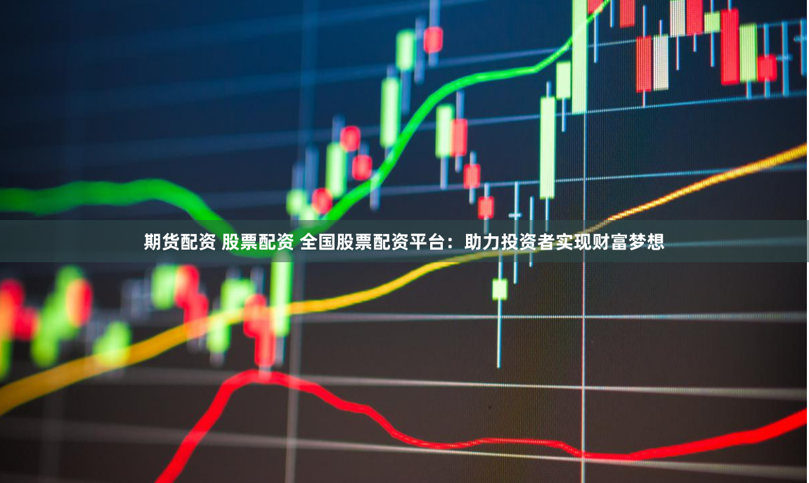 期货配资 股票配资 全国股票配资平台：助力投资者实现财富梦想