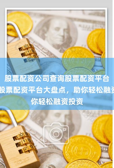 股票配资公司查询股票配资平台 全网股票配资平台大盘点,助你轻松融资投资