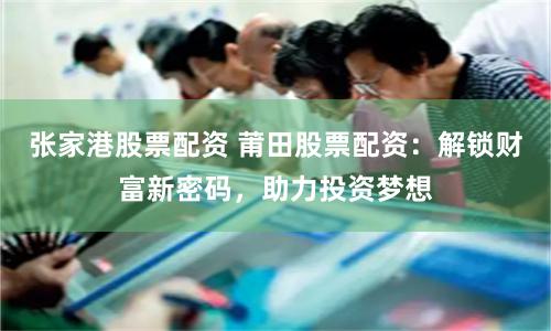 张家港股票配资 莆田股票配资：解锁财富新密码，助力投资梦想