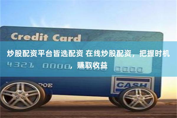炒股配资平台皆选配资 在线炒股配资，把握时机，赚取收益