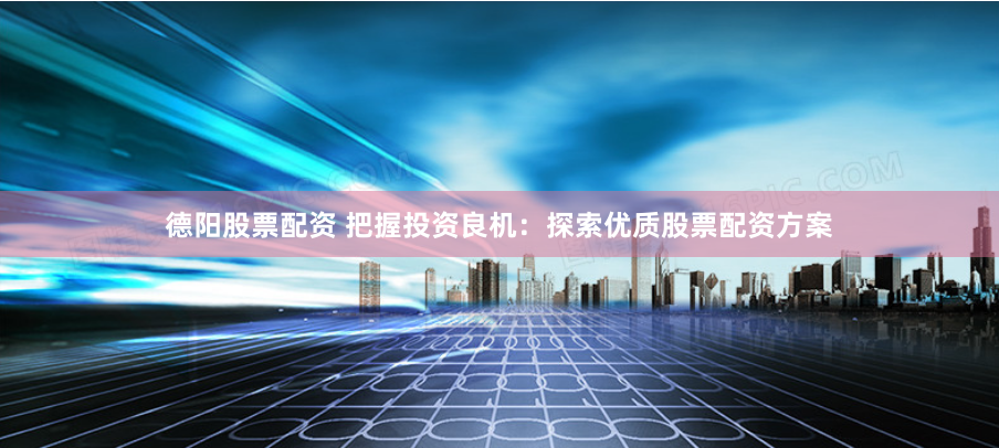 德阳股票配资 把握投资良机：探索优质股票配资方案