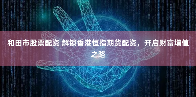 和田市股票配资 解锁香港恒指期货配资，开启财富增值之路