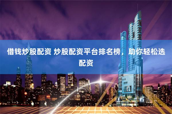 借钱炒股配资 炒股配资平台排名榜，助你轻松选配资