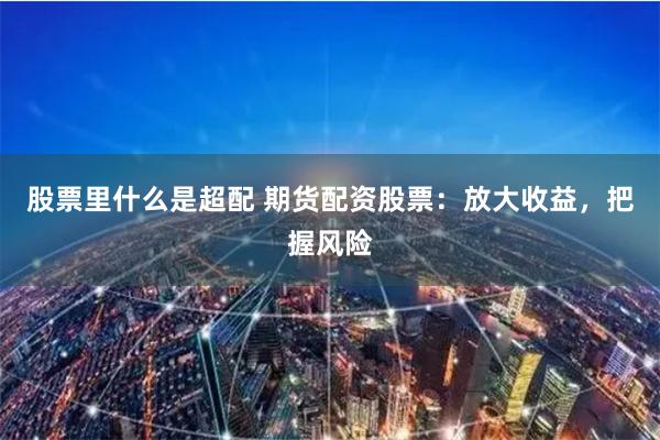 股票里什么是超配 期货配资股票：放大收益，把握风险