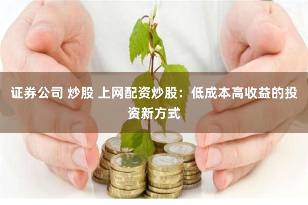 证券公司 炒股 上网配资炒股：低成本高收益的投资新方式