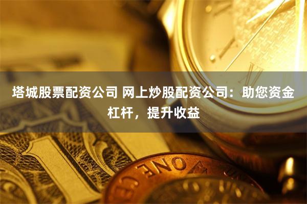 塔城股票配资公司 网上炒股配资公司：助您资金杠杆，提升收益