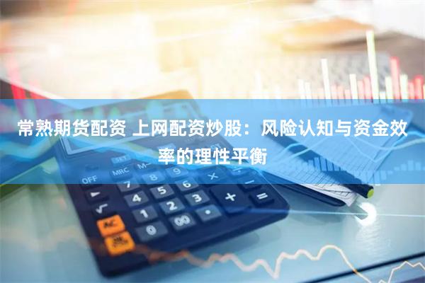 常熟期货配资 上网配资炒股:风险认知与资金效率的理性平衡
