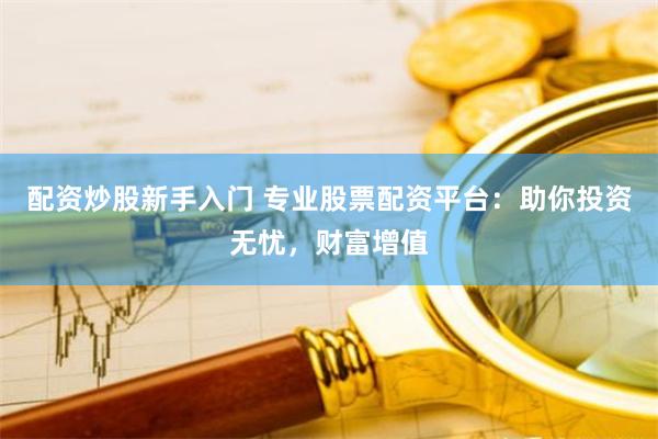配资炒股新手入门 专业股票配资平台：助你投资无忧，财富增值