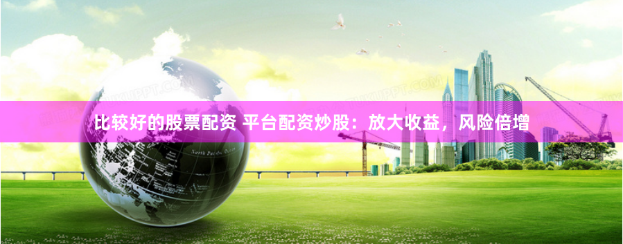 比较好的股票配资 平台配资炒股：放大收益，风险倍增